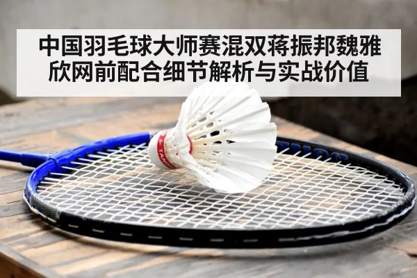 中国羽毛球大师赛混双蒋振邦魏雅欣网前配合细节解析与实战价值