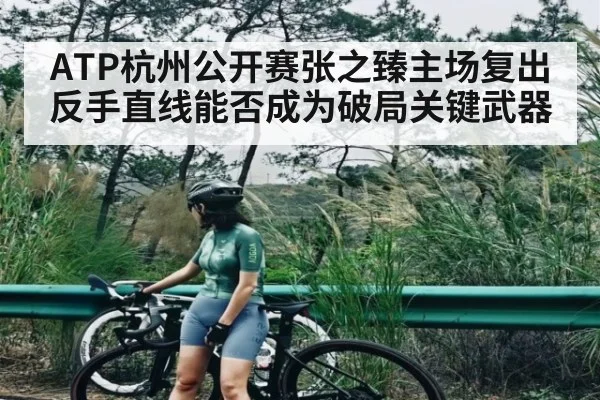 ATP杭州公开赛张之臻主场复出 反手直线能否成为破局关键武器