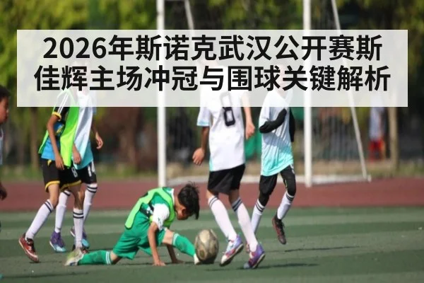 2026年斯诺克武汉公开赛斯佳辉主场冲冠与围球关键解析