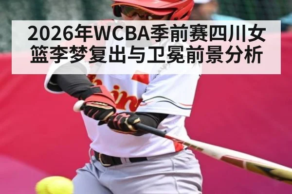 2026年WCBA季前赛四川女篮李梦复出与卫冕前景分析