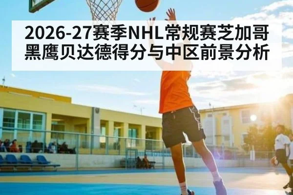 2026-27赛季NHL常规赛芝加哥黑鹰贝达德得分与中区前景分析
