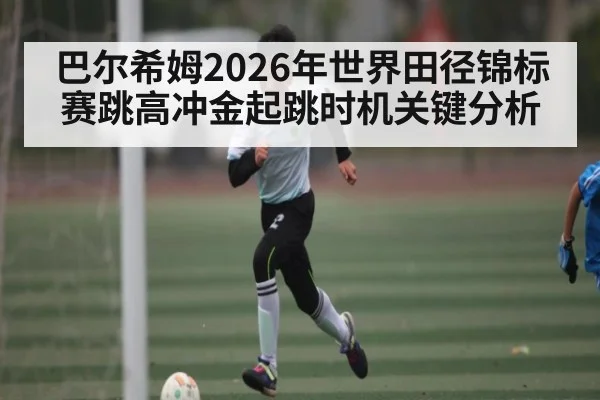 巴尔希姆2026年世界田径锦标赛跳高冲金起跳时机关键分析