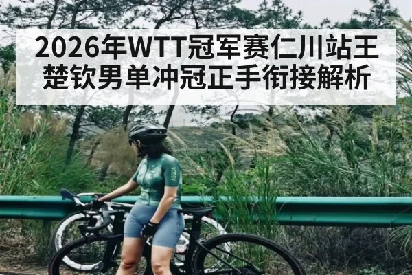 2026年WTT冠军赛仁川站王楚钦男单冲冠正手衔接解析